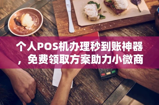 攀枝花个人POS机办理秒到账神器，免费领取方案助力小微商户稳定收款