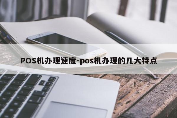 攀枝花POS机办理速度-pos机办理的几大特点